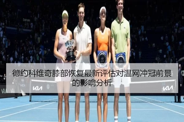 德约科维奇膝部恢复最新评估对温网冲冠前景的影响分析