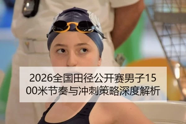 2026全国田径公开赛男子1500米节奏与冲刺策略深度解析
